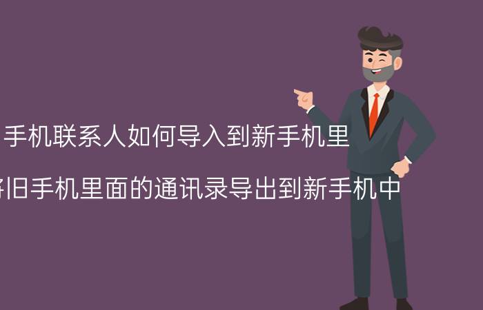 旧手机联系人如何导入到新手机里 如何将旧手机里面的通讯录导出到新手机中？